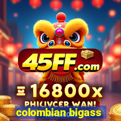 colombian bigass